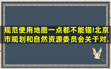 规范使用地图一点都不能错!北京市规划和自然资源委员会关于对...