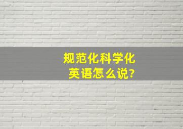 规范化,科学化 英语怎么说?