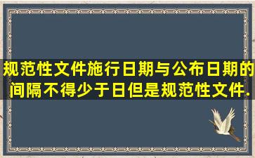 规范性文件施行日期与公布日期的间隔不得少于()日。但是,规范性文件...