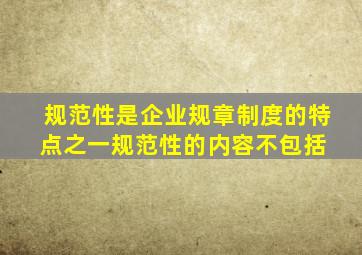 规范性是企业规章制度的特点之一,规范性的内容不包括( )。