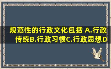 规范性的行政文化包括( )。A.行政传统B.行政习惯C.行政思想D.行政...