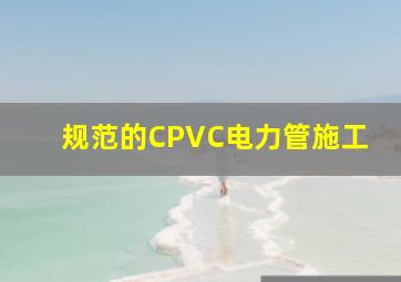 规范的CPVC电力管施工
