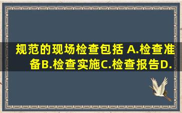 规范的现场检查包括( )。A.检查准备B.检查实施C.检查报告D.检查处理...