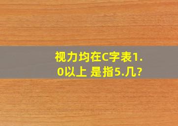 视力均在C字表1.0以上 是指5.几?