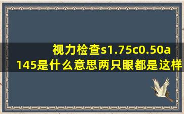 视力检查s1.75c0.50a145是什么意思,两只眼都是这样需要配镜吗?能否...