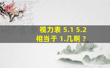 视力表 5.1 5.2 相当于 1.几啊 ?