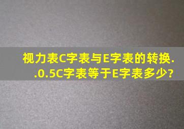 视力表C字表与E字表的转换..0.5C字表等于E字表多少?