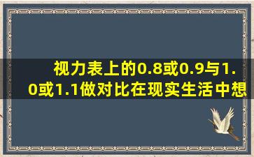 视力表上的0.8或0.9与1.0或1.1做对比,在现实生活中想看清楚天某些...