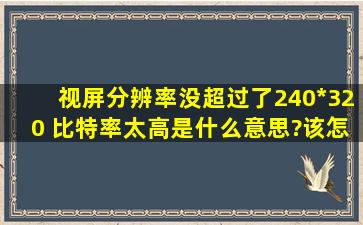 视屏分辨率没超过了240*320 ,比特率太高是什么意思?该怎么做?