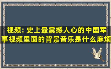 视频: 史上最震撼人心的中国军事视频,里面的背景音乐是什么,麻烦告诉...