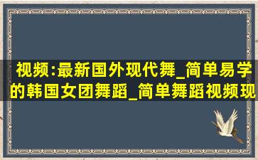 视频:最新国外现代舞_简单易学的韩国女团舞蹈_简单舞蹈视频现代舞...