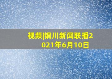 视频|《铜川新闻联播》2021年6月10日 