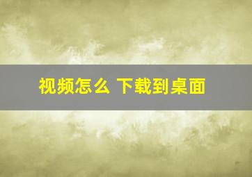 视频怎么 下载到桌面