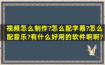 视频怎么制作?怎么配字幕?怎么配音乐?有什么好用的软件啊啊??