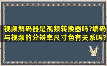 视频解码器是视频转换器吗?编码与视频的分辨率、尺寸、色,有关系吗?