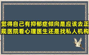 觉得自己有抑郁症倾向是应该去正规医院看心理医生还是找私人机构...