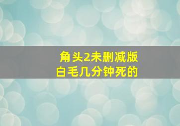 角头2未删减版白毛几分钟死的