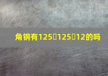 角钢有125✘125✘12的吗(