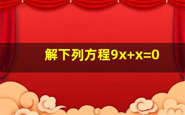 解下列方程9x+x=0