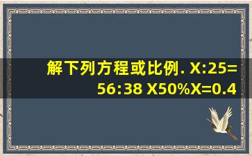 解下列方程或比例. X:25=56:38 X50%X=0.4...