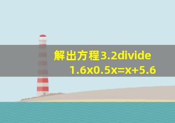 解出方程3.2÷1.6x0.5x=x+5.6