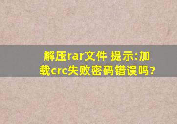 解压rar文件 提示:加载crc失败(密码错误吗?)