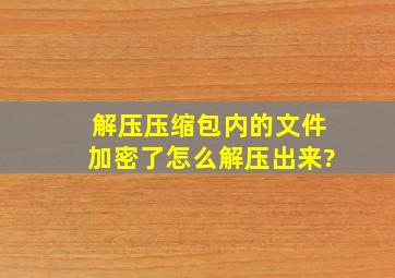 解压压缩包内的文件加密了怎么解压出来?