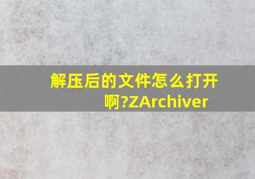 解压后的文件怎么打开啊?ZArchiver