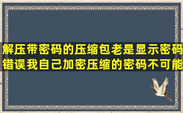 解压带密码的压缩包老是显示密码错误(我自己加密压缩的,密码不可能...