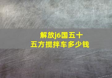 解放j6国五十五方搅拌车多少钱