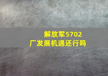 解放军5702厂发展机遇还行吗