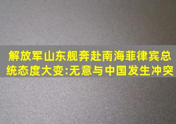 解放军山东舰奔赴南海,菲律宾总统态度大变:无意与中国发生冲突