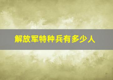 解放军特种兵有多少人