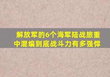 解放军的6个海军陆战旅,重中混编,到底战斗力有多强悍