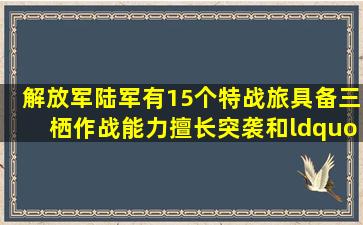 解放军陆军有15个特战旅,具备三栖作战能力,擅长突袭和“斩首”