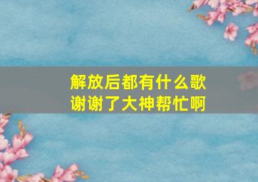 解放后都有什么歌谢谢了,大神帮忙啊