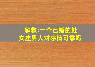 解救:一个已婚的处女座男人对感情可靠吗