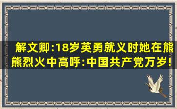 解文卿:18岁英勇就义时,她在熊熊烈火中高呼:中国共产党万岁!|地主|...