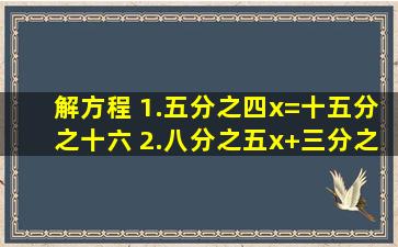 解方程 1.五分之四x=十五分之十六 2.八分之五x+三分之一=七分之四