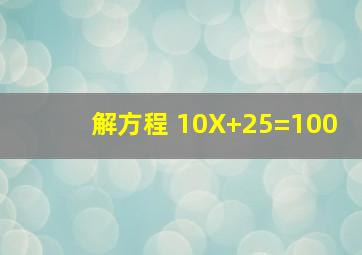 解方程 10X+25=100