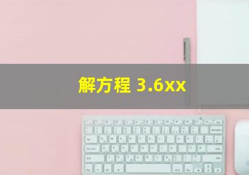 解方程 3.6xx