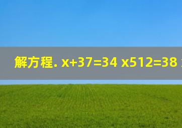 解方程. x+37=34 x512=38 x+56=1.