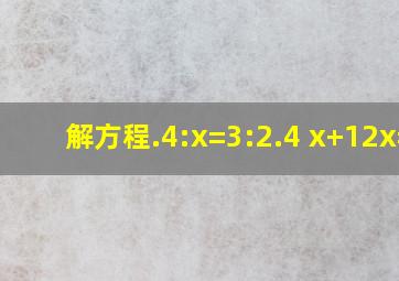 解方程.4:x=3:2.4 x+12x=9