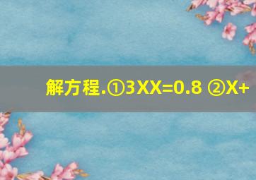 解方程.①3XX=0.8 ②X+