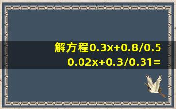 解方程0.3x+0.8/0.50.02x+0.3/0.31=0.8x0.4/3