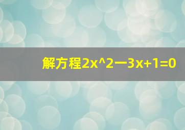 解方程2x^2一3x+1=0