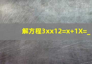 解方程3xx12=x+1X=_(