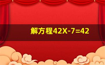 解方程42X-7=42(