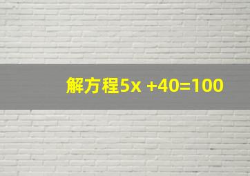 解方程5x +40=100