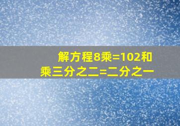 解方程8乘=102和乘三分之二=二分之一